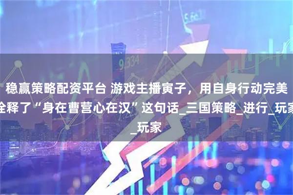 稳赢策略配资平台 游戏主播寅子，用自身行动完美诠释了“身在曹营心在汉”这句话_三国策略_进行_玩家