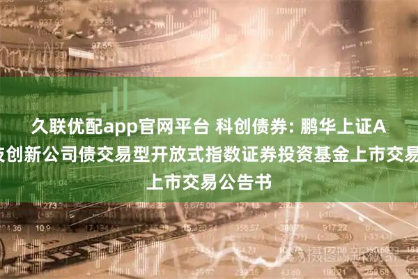 久联优配app官网平台 科创债券: 鹏华上证AAA科技创新公司债交易型开放式指数证券投资基金上市交易公告书