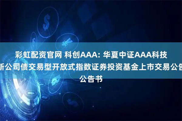 彩虹配资官网 科创AAA: 华夏中证AAA科技创新公司债交易型开放式指数证券投资基金上市交易公告书