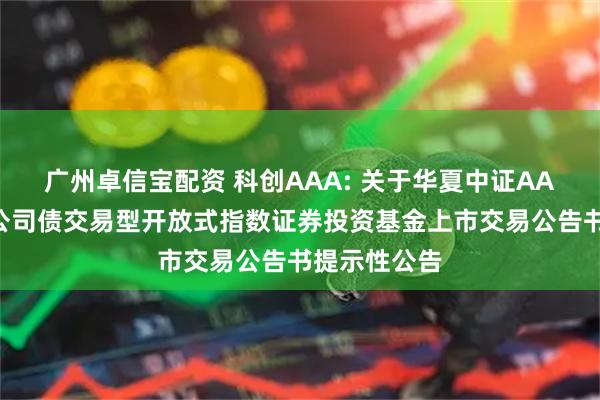 广州卓信宝配资 科创AAA: 关于华夏中证AAA科技创新公司债交易型开放式指数证券投资基金上市交易公告书提示性公告