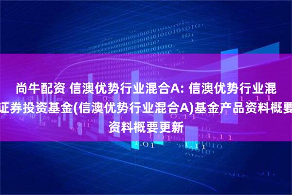 尚牛配资 信澳优势行业混合A: 信澳优势行业混合型证券投资基金(信澳优势行业混合A)基金产品资料概要更新