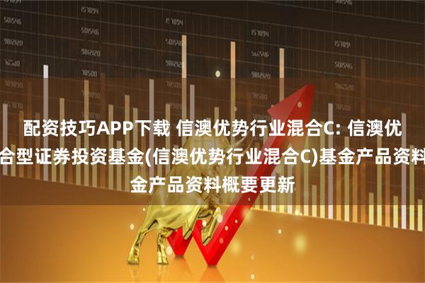 配资技巧APP下载 信澳优势行业混合C: 信澳优势行业混合型证券投资基金(信澳优势行业混合C)基金产品资料概要更新