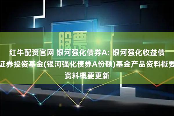 红牛配资官网 银河强化债券A: 银河强化收益债券型证券投资基金(银河强化债券A份额)基金产品资料概要更新