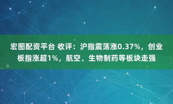 宏图配资平台 收评：沪指震荡涨0.37%，创业板指涨超1%，航空、生物制药等板块走强