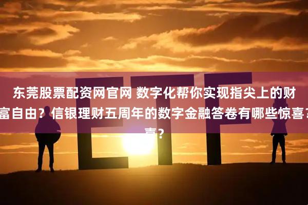 东莞股票配资网官网 数字化帮你实现指尖上的财富自由？信银理财五周年的数字金融答卷有哪些惊喜？