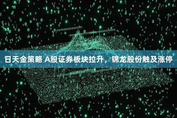 日天金策略 A股证券板块拉升，锦龙股份触及涨停