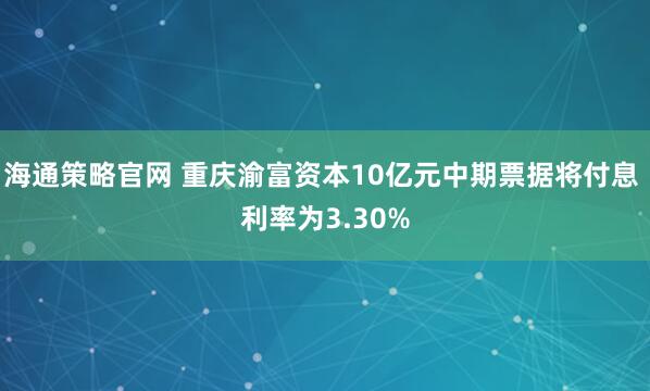 海通策略官网 重庆渝富资本10亿元中期票据将付息 利率为3.30%