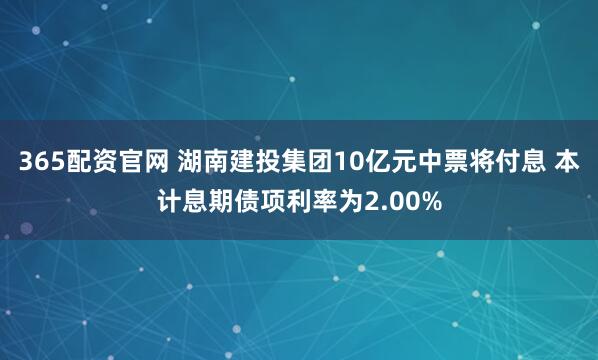 365配资官网 湖南建投集团10亿元中票将付息 本计息期债项利率为2.00%