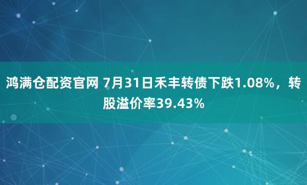 鸿满仓配资官网 7月31日禾丰转债下跌1.08%，转股溢价率39.43%