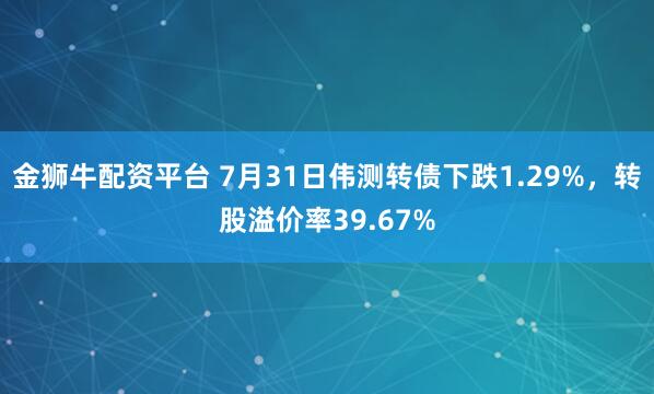 金狮牛配资平台 7月31日伟测转债下跌1.29%，转股溢价率39.67%