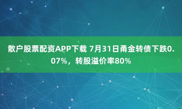 散户股票配资APP下载 7月31日甬金转债下跌0.07%，转股溢价率80%
