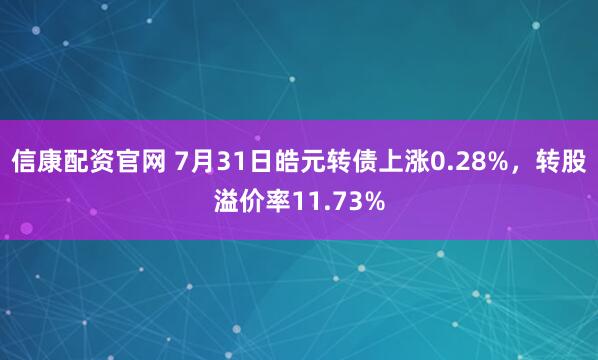信康配资官网 7月31日皓元转债上涨0.28%，转股溢价率11.73%
