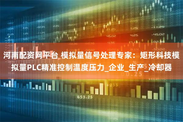 河南配资网平台 模拟量信号处理专家：矩形科技模拟量PLC精准控制温度压力_企业_生产_冷却器