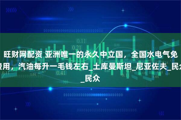 旺财网配资 亚洲唯一的永久中立国，全国水电气免费用，汽油每升一毛钱左右_土库曼斯坦_尼亚佐夫_民众