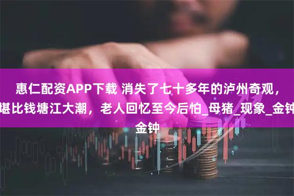 惠仁配资APP下载 消失了七十多年的泸州奇观，堪比钱塘江大潮，老人回忆至今后怕_母猪_现象_金钟