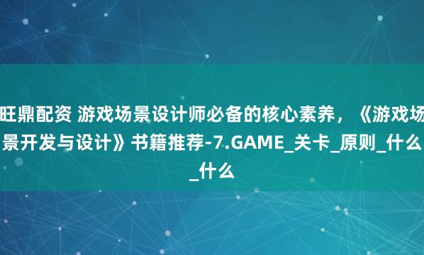旺鼎配资 游戏场景设计师必备的核心素养，《游戏场景开发与设计》书籍推荐-7.GAME_关卡_原则_什么