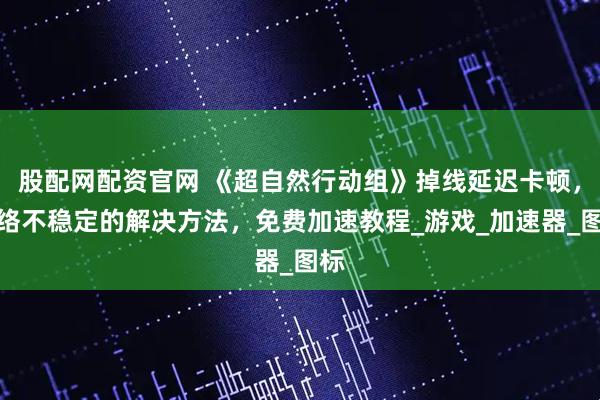 股配网配资官网 《超自然行动组》掉线延迟卡顿，网络不稳定的解决方法，免费加速教程_游戏_加速器_图标