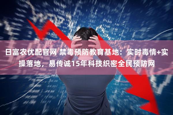 日富农优配官网 禁毒预防教育基地：实时毒情+实操落地，易传诚15年科技织密全民预防网