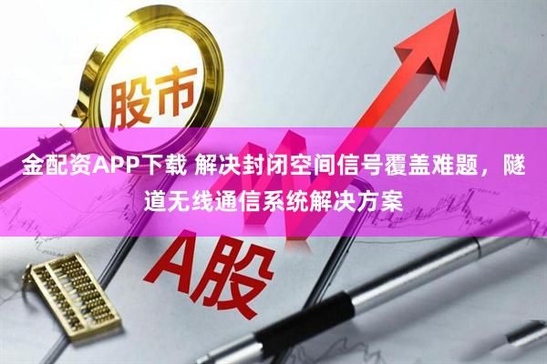 金配资APP下载 解决封闭空间信号覆盖难题，隧道无线通信系统解决方案