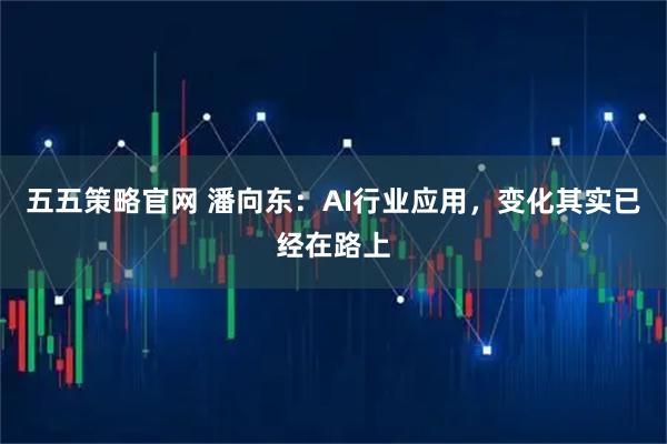 五五策略官网 潘向东：AI行业应用，变化其实已经在路上