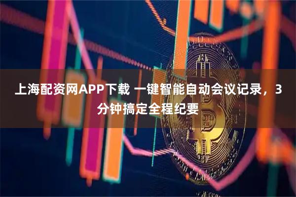 上海配资网APP下载 一键智能自动会议记录，3分钟搞定全程纪要