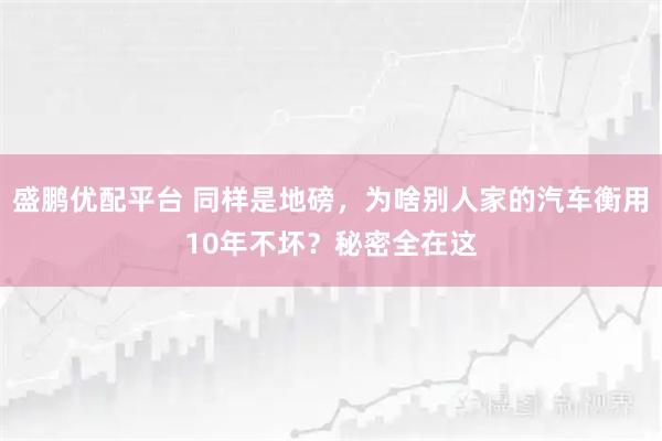盛鹏优配平台 同样是地磅，为啥别人家的汽车衡用10年不坏？秘密全在这