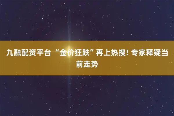 九融配资平台 “金价狂跌”再上热搜! 专家释疑当前走势