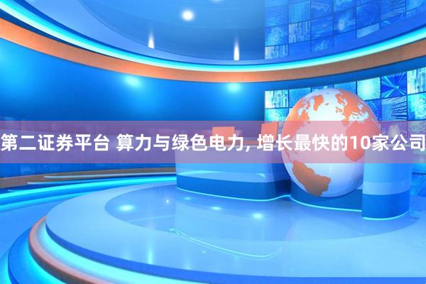 第二证券平台 算力与绿色电力, 增长最快的10家公司