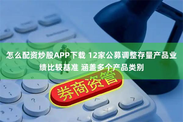 怎么配资炒股APP下载 12家公募调整存量产品业绩比较基准 涵盖多个产品类别