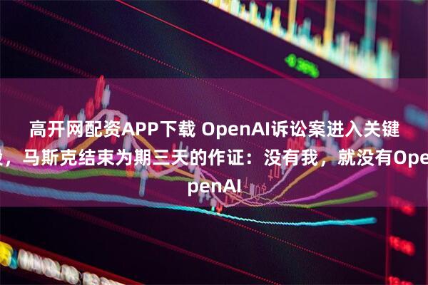 高开网配资APP下载 OpenAI诉讼案进入关键阶段，马斯克结束为期三天的作证：没有我，就没有OpenAI