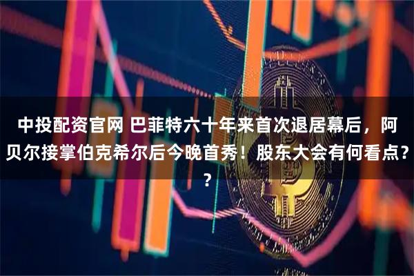 中投配资官网 巴菲特六十年来首次退居幕后，阿贝尔接掌伯克希尔后今晚首秀！股东大会有何看点？